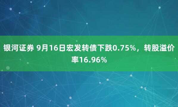 银河证券 9月16日宏发转债下跌0.75%，转股溢价率16.96%