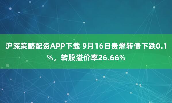 沪深策略配资APP下载 9月16日贵燃转债下跌0.1%,转股溢价率26.66%