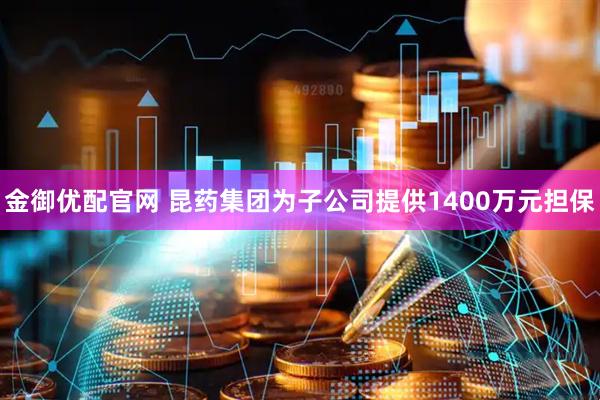 金御优配官网 昆药集团为子公司提供1400万元担保