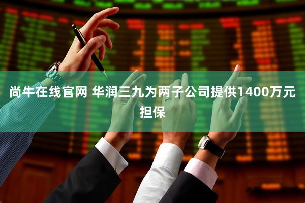 尚牛在线官网 华润三九为两子公司提供1400万元担保