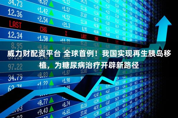 威力财配资平台 全球首例！我国实现再生胰岛移植，为糖尿病治疗开辟新路径