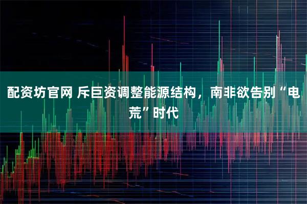 配资坊官网 斥巨资调整能源结构，南非欲告别“电荒”时代