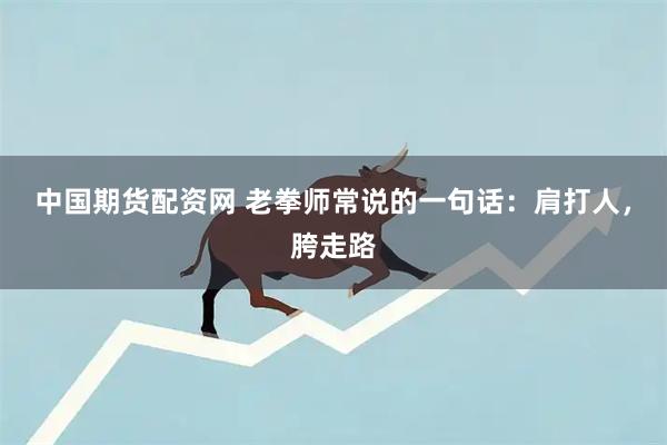 中国期货配资网 老拳师常说的一句话：肩打人，胯走路