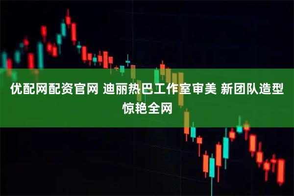 优配网配资官网 迪丽热巴工作室审美 新团队造型惊艳全网