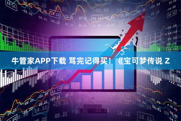 牛管家APP下载 骂完记得买!《宝可梦传说 Z