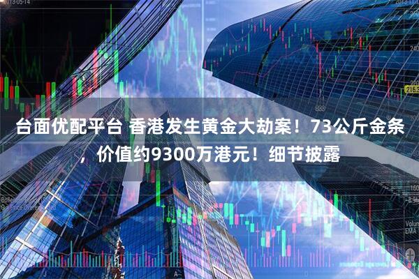 台面优配平台 香港发生黄金大劫案!73公斤金条,价值约9300万港元!细节披露