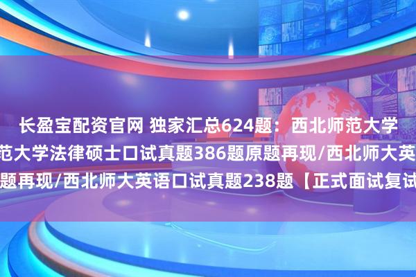 长盈宝配资官网 独家汇总624题：西北师范大学法硕复试真题/西北师范大学法律硕士口试真题386题原题再现/西北师大英语口试真题238题【正式面试复试原题】