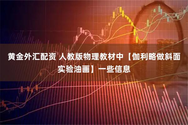 黄金外汇配资 人教版物理教材中【伽利略做斜面实验油画】一些信息