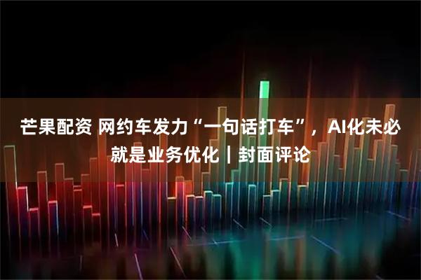 芒果配资 网约车发力“一句话打车”,AI化未必就是业务优化|封面评论