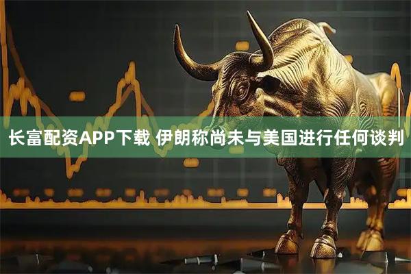 长富配资APP下载 伊朗称尚未与美国进行任何谈判