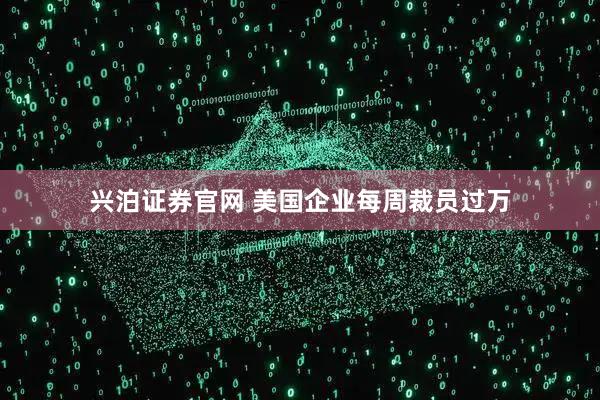 兴泊证券官网 美国企业每周裁员过万