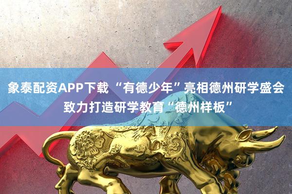象泰配资APP下载 “有德少年”亮相德州研学盛会 致力打造研学教育“德州样板”