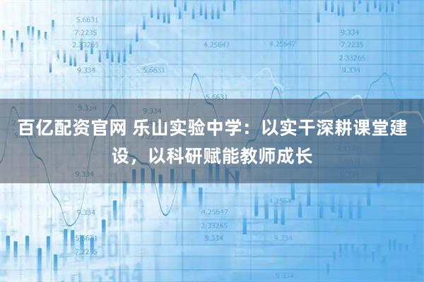 百亿配资官网 乐山实验中学:以实干深耕课堂建设,以科研赋能教师成长