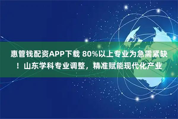 惠管钱配资APP下载 80%以上专业为急需紧缺！山东学科专业调整，精准赋能现代化产业