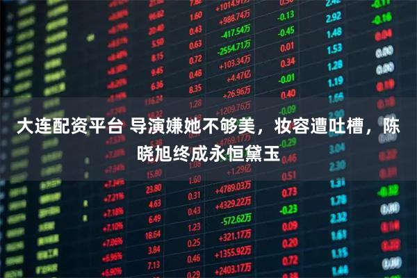 大连配资平台 导演嫌她不够美，妆容遭吐槽，陈晓旭终成永恒黛玉