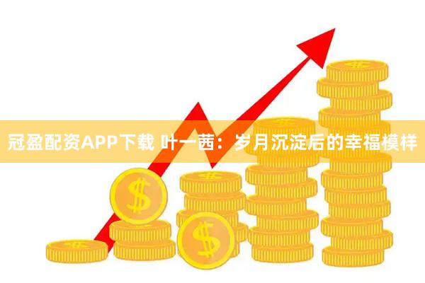 冠盈配资APP下载 叶一茜:岁月沉淀后的幸福模样