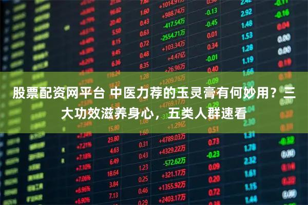 股票配资网平台 中医力荐的玉灵膏有何妙用?三大功效滋养身心,五类人群速看