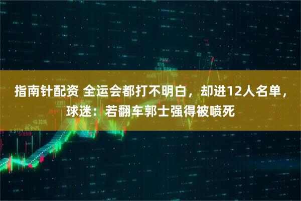 指南针配资 全运会都打不明白，却进12人名单，球迷：若翻车郭士强得被喷死