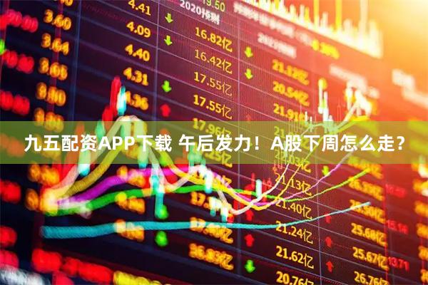九五配资APP下载 午后发力！A股下周怎么走？
