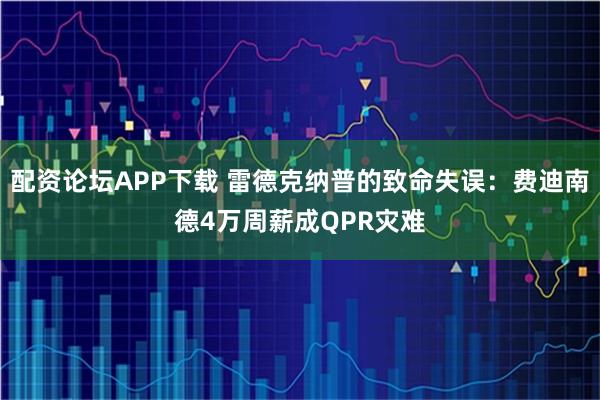 配资论坛APP下载 雷德克纳普的致命失误:费迪南德4万周薪成QPR灾难