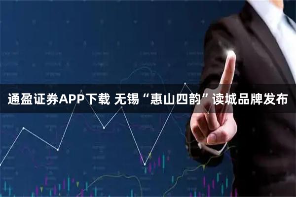 通盈证券APP下载 无锡“惠山四韵”读城品牌发布