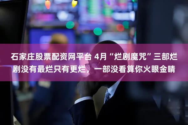 石家庄股票配资网平台 4月“烂剧魔咒”三部烂剧没有最烂只有更烂，一部没看算你火眼金睛