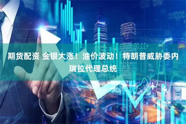 期货配资 金银大涨！油价波动！特朗普威胁委内瑞拉代理总统