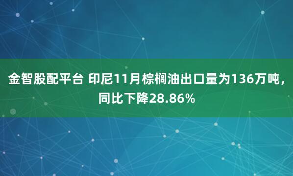 金智股配平台 印尼11月棕榈油出口量为136万吨，同比下降28.86%