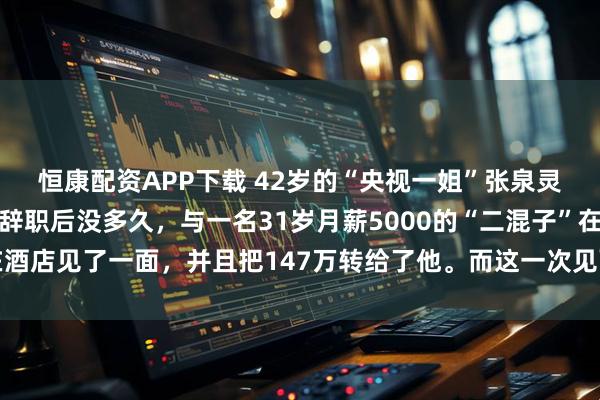 恒康配资APP下载 42岁的“央视一姐”张泉灵因咳血疑似肺癌辞职！辞职后没多久，与一名31岁月薪5000的“二混子”在酒店见了一面，并且把147万转给了他。而这一次见面彻底改变了两人的命运