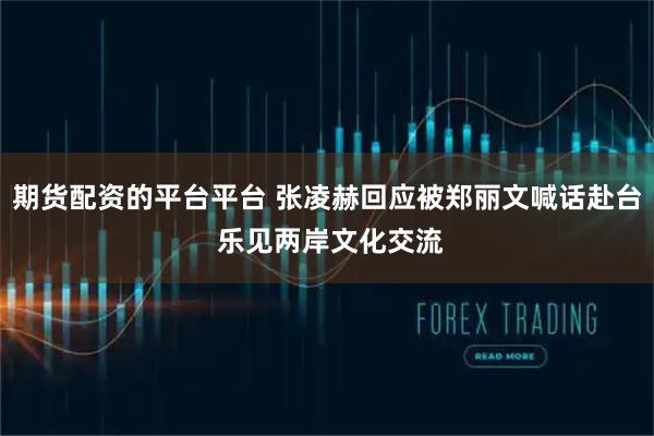 期货配资的平台平台 张凌赫回应被郑丽文喊话赴台 乐见两岸文化交流