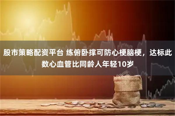 股市策略配资平台 练俯卧撑可防心梗脑梗，达标此数心血管比同龄人年轻10岁