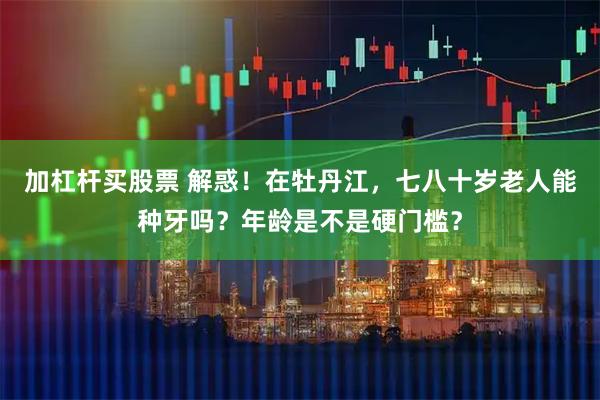 加杠杆买股票 解惑！在牡丹江，七八十岁老人能种牙吗？年龄是不是硬门槛？