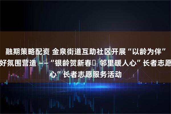 融期策略配资 金泉街道互助社区开展“以龄为伴”老年人友好氛围营造 ——“银龄贺新春・邻里暖人心”长者志愿服务活动