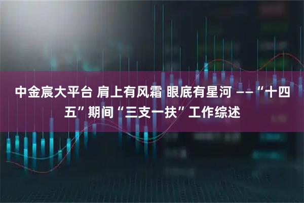 中金宸大平台 肩上有风霜 眼底有星河 ——“十四五”期间“三支一扶”工作综述