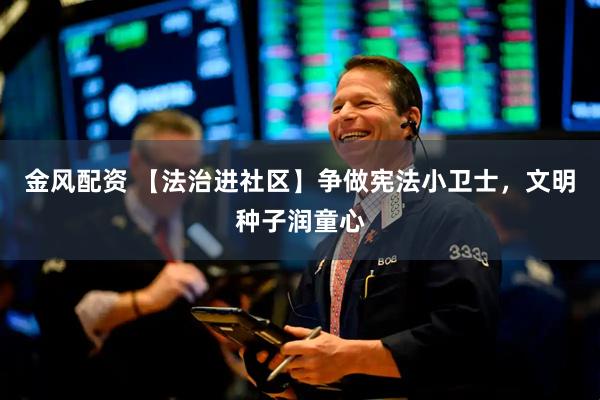 金风配资 【法治进社区】争做宪法小卫士，文明种子润童心