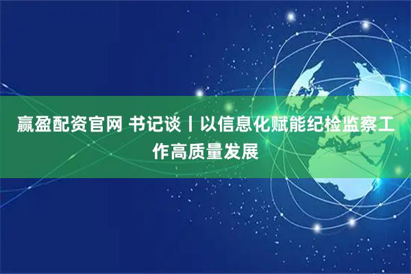 赢盈配资官网 书记谈丨以信息化赋能纪检监察工作高质量发展