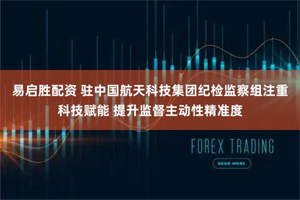 易启胜配资 驻中国航天科技集团纪检监察组注重科技赋能 提升监督主动性精准度