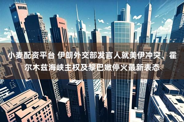 小麦配资平台 伊朗外交部发言人就美伊冲突、霍尔木兹海峡主权及黎巴嫩停火最新表态