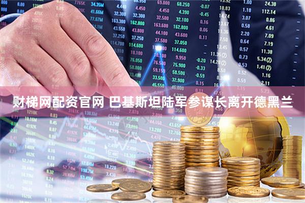 财梯网配资官网 巴基斯坦陆军参谋长离开德黑兰