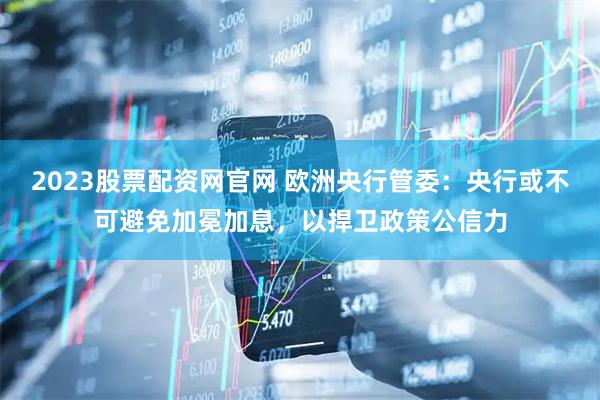2023股票配资网官网 欧洲央行管委：央行或不可避免加冕加息，以捍卫政策公信力