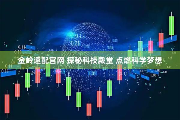 金岭速配官网 探秘科技殿堂 点燃科学梦想