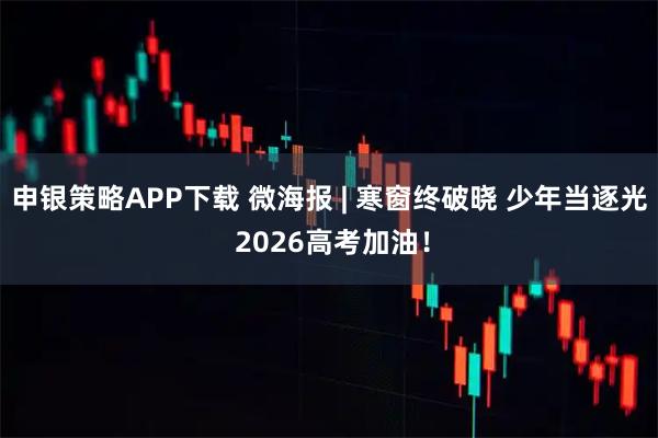 申银策略APP下载 微海报 | 寒窗终破晓 少年当逐光 2026高考加油！