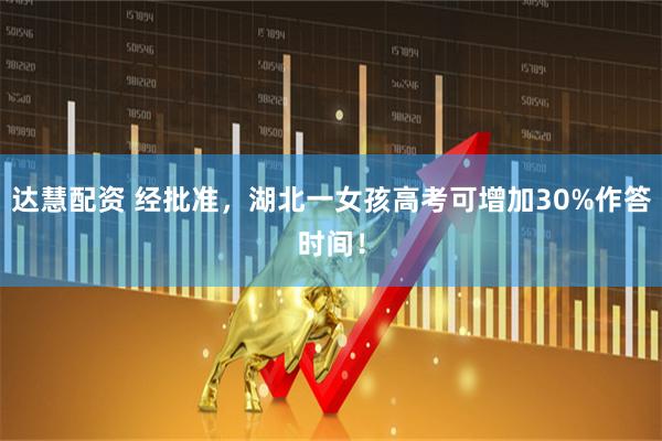 达慧配资 经批准，湖北一女孩高考可增加30%作答时间！