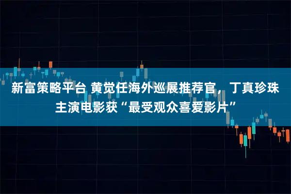 新富策略平台 黄觉任海外巡展推荐官，丁真珍珠主演电影获“最受观众喜爱影片”