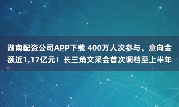 湖南配资公司APP下载 400万人次参与、意向金额近1.17亿元!长三角文采会首次调档至上半年
