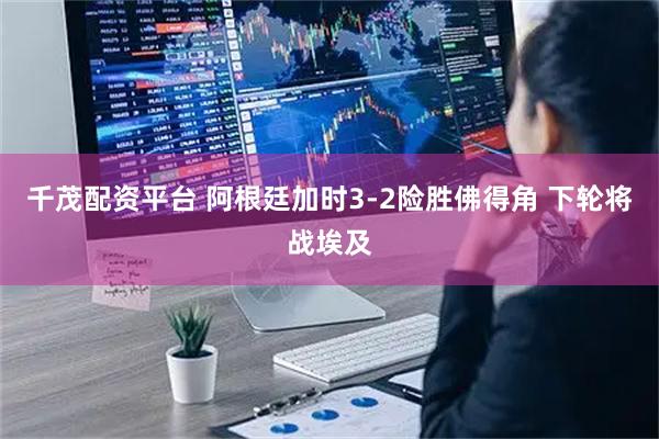 千茂配资平台 阿根廷加时3-2险胜佛得角 下轮将战埃及