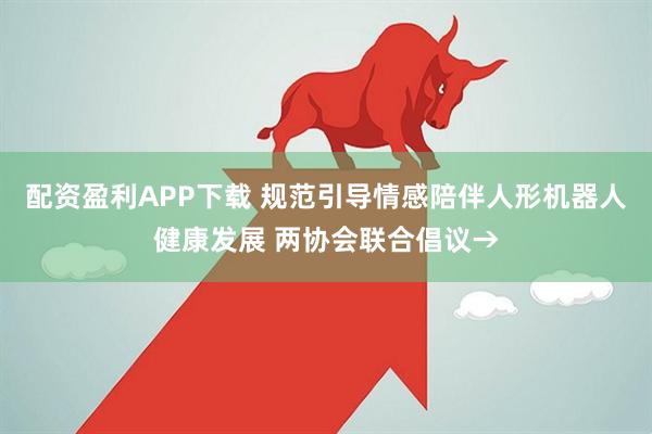 配资盈利APP下载 规范引导情感陪伴人形机器人健康发展 两协会联合倡议→