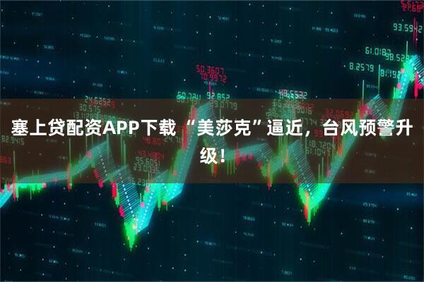 塞上贷配资APP下载 “美莎克”逼近，台风预警升级！