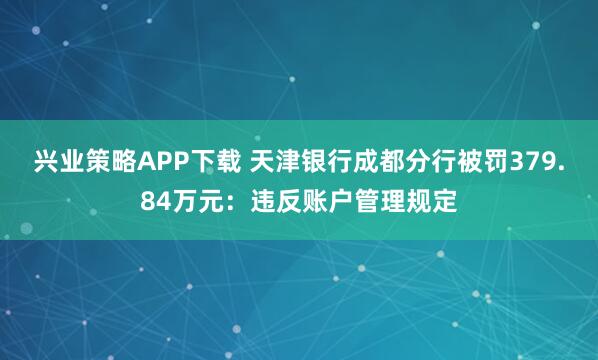 兴业策略APP下载 天津银行成都分行被罚379.84万元:违反账户管理规定