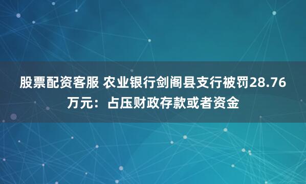 股票配资客服 农业银行剑阁县支行被罚28.76万元:占压财政存款或者资金